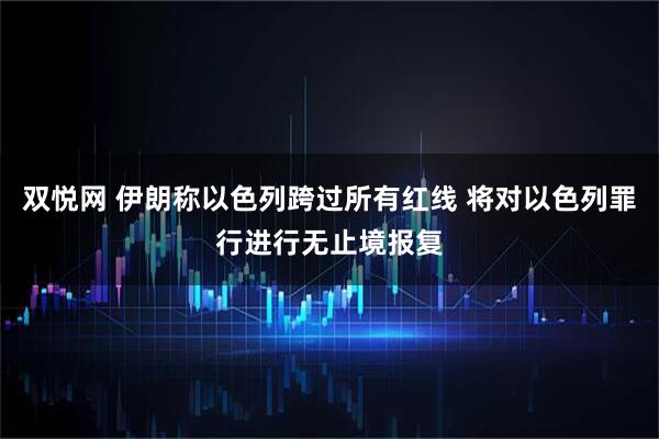 双悦网 伊朗称以色列跨过所有红线 将对以色列罪行进行无止境报复