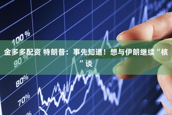金多多配资 特朗普：事先知道！想与伊朗继续“核”谈