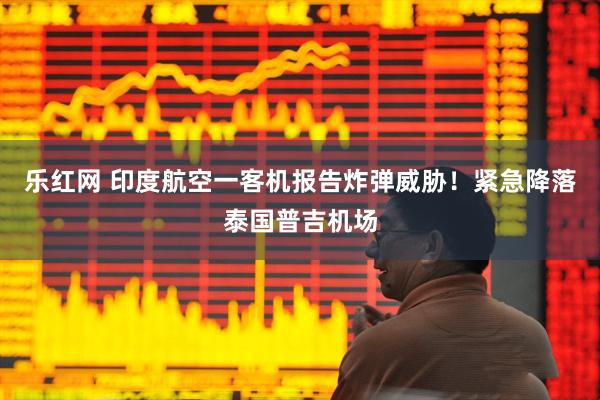 乐红网 印度航空一客机报告炸弹威胁！紧急降落泰国普吉机场