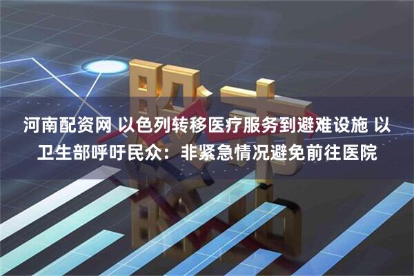 河南配资网 以色列转移医疗服务到避难设施 以卫生部呼吁民众：非紧急情况避免前往医院