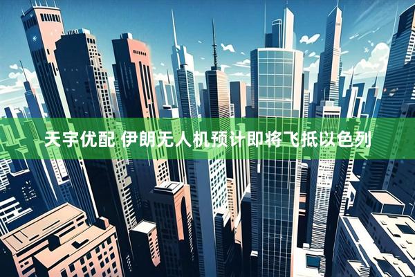 天宇优配 伊朗无人机预计即将飞抵以色列