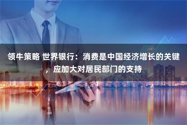 领牛策略 世界银行：消费是中国经济增长的关键，应加大对居民部门的支持
