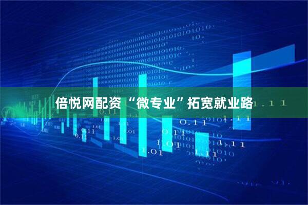 倍悦网配资 “微专业”拓宽就业路