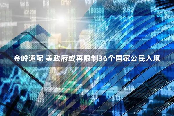 金岭速配 美政府或再限制36个国家公民入境