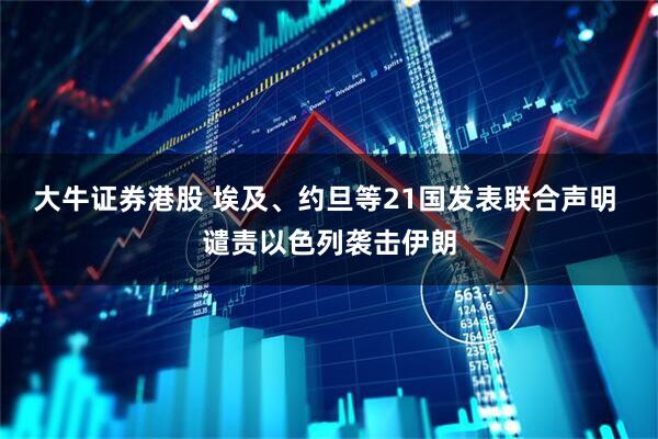 大牛证券港股 埃及、约旦等21国发表联合声明 谴责以色列袭击伊朗