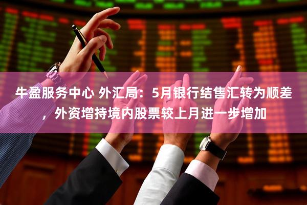 牛盈服务中心 外汇局：5月银行结售汇转为顺差，外资增持境内股票较上月进一步增加