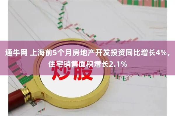 通牛网 上海前5个月房地产开发投资同比增长4%，住宅销售面积增长2.1%