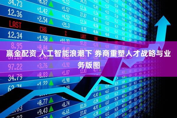 赢金配资 人工智能浪潮下 券商重塑人才战略与业务版图