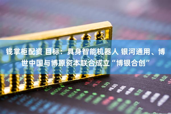 钱掌柜配资 目标：具身智能机器人 银河通用、博世中国与博原资本联合成立“博银合创”