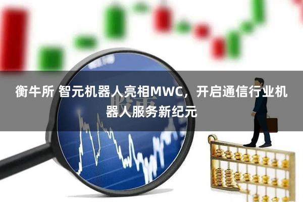 衡牛所 智元机器人亮相MWC，开启通信行业机器人服务新纪元