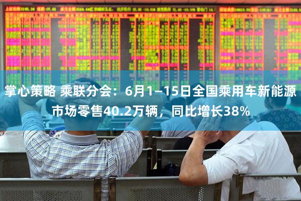 掌心策略 乘联分会：6月1—15日全国乘用车新能源市场零售40.2万辆，同比增长38%