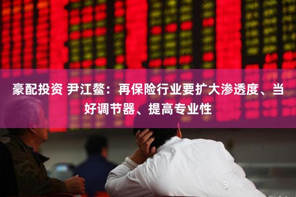 豪配投资 尹江鳌：再保险行业要扩大渗透度、当好调节器、提高专业性