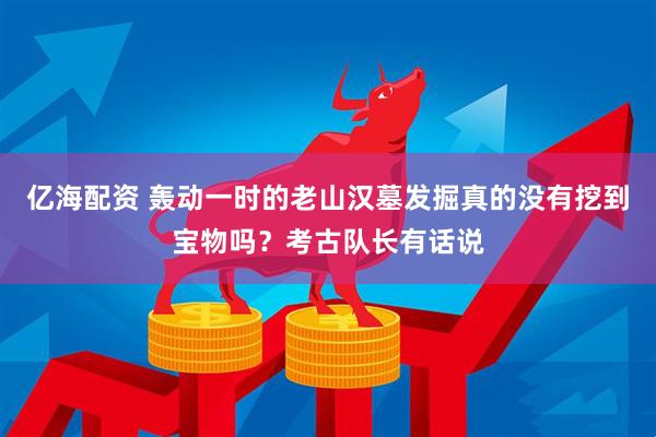 亿海配资 轰动一时的老山汉墓发掘真的没有挖到宝物吗？考古队长有话说