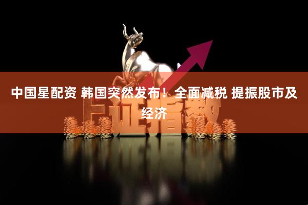 中国星配资 韩国突然发布！全面减税 提振股市及经济