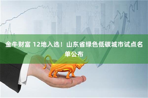 金牛财富 12地入选！山东省绿色低碳城市试点名单公布