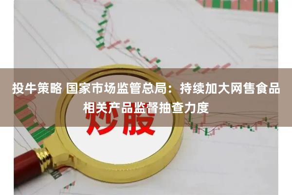 投牛策略 国家市场监管总局：持续加大网售食品相关产品监督抽查力度
