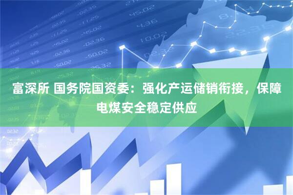 富深所 国务院国资委：强化产运储销衔接，保障电煤安全稳定供应