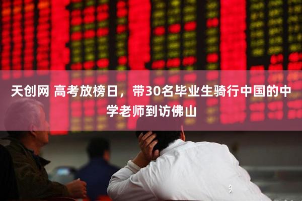 天创网 高考放榜日，带30名毕业生骑行中国的中学老师到访佛山