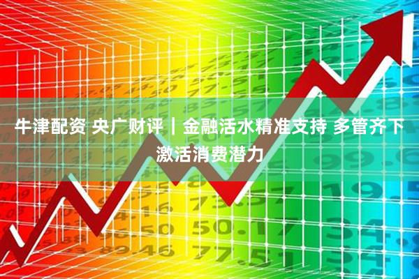 牛津配资 央广财评｜金融活水精准支持 多管齐下激活消费潜力