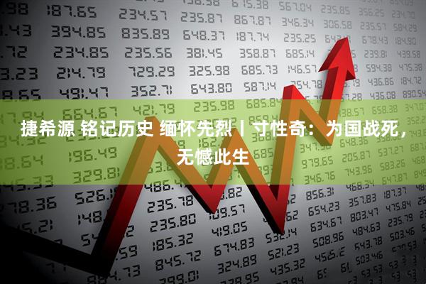 捷希源 铭记历史 缅怀先烈丨寸性奇：为国战死，无憾此生