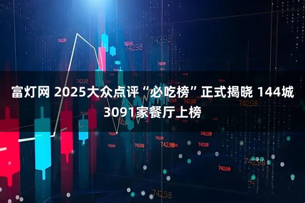 富灯网 2025大众点评“必吃榜”正式揭晓 144城3091家餐厅上榜