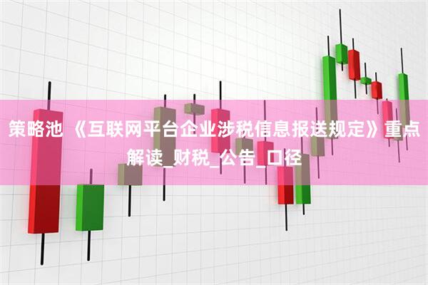策略池 《互联网平台企业涉税信息报送规定》重点解读_财税_公告_口径