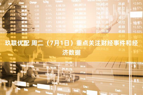 玖联优配 周二（7月1日）重点关注财经事件和经济数据