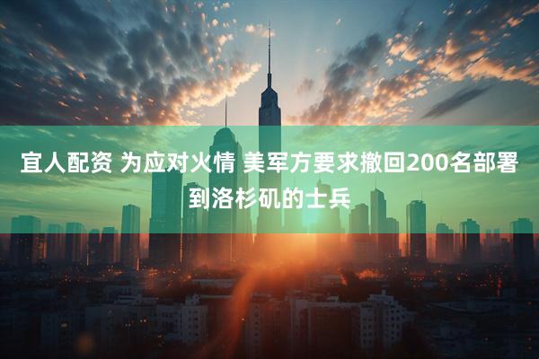宜人配资 为应对火情 美军方要求撤回200名部署到洛杉矶的士兵