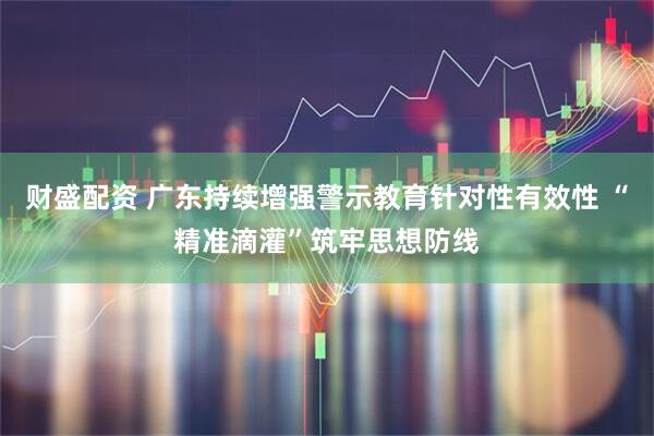 财盛配资 广东持续增强警示教育针对性有效性 “精准滴灌”筑牢思想防线