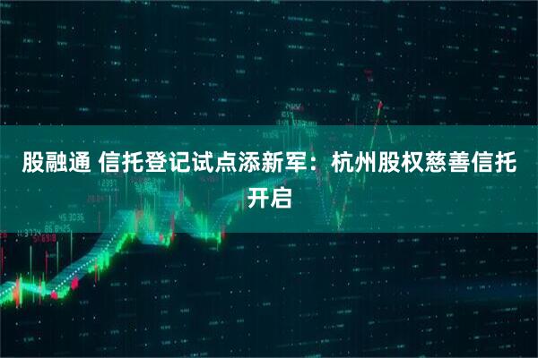 股融通 信托登记试点添新军：杭州股权慈善信托开启