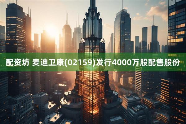 配资坊 麦迪卫康(02159)发行4000万股配售股份