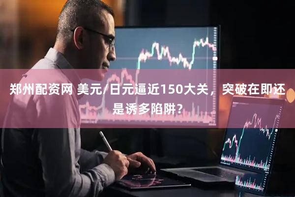 郑州配资网 美元/日元逼近150大关，突破在即还是诱多陷阱？