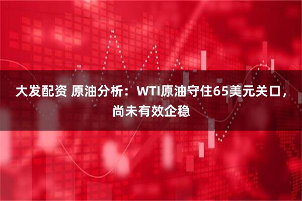 大发配资 原油分析：WTI原油守住65美元关口，尚未有效企稳
