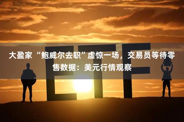 大盈家 “鲍威尔去职”虚惊一场，交易员等待零售数据：美元行情观察