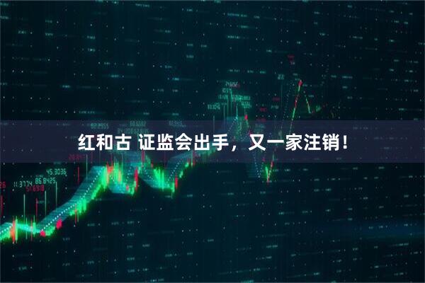 红和古 证监会出手，又一家注销！