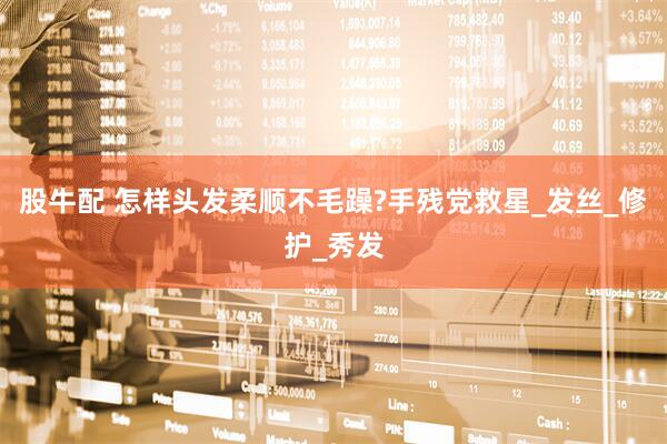 股牛配 怎样头发柔顺不毛躁?手残党救星_发丝_修护_秀发