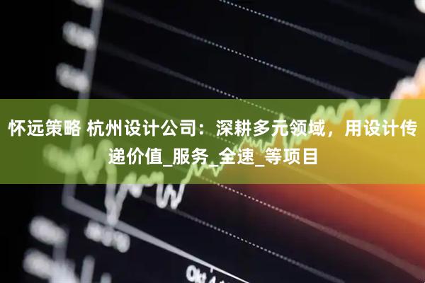 怀远策略 杭州设计公司：深耕多元领域，用设计传递价值_服务_全速_等项目