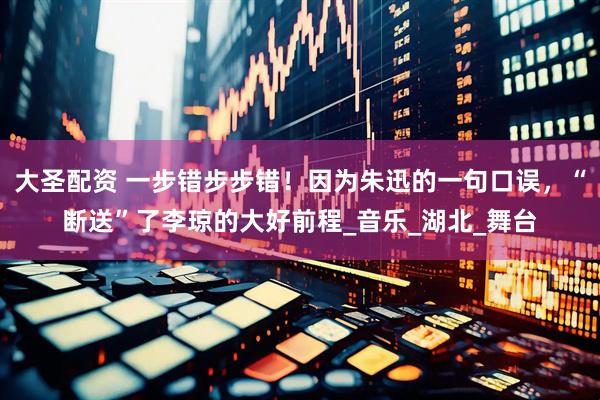 大圣配资 一步错步步错！因为朱迅的一句口误，“断送”了李琼的大好前程_音乐_湖北_舞台
