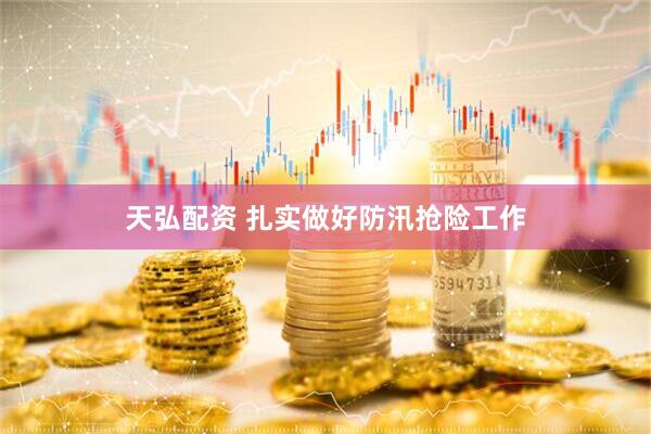 天弘配资 扎实做好防汛抢险工作