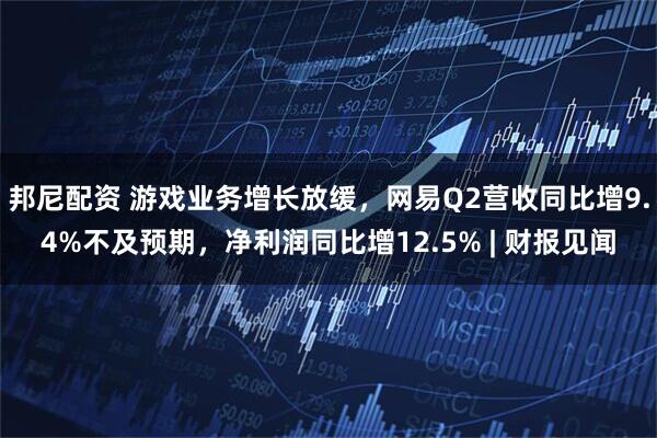 邦尼配资 游戏业务增长放缓，网易Q2营收同比增9.4%不及预期，净利润同比增12.5% | 财报见闻