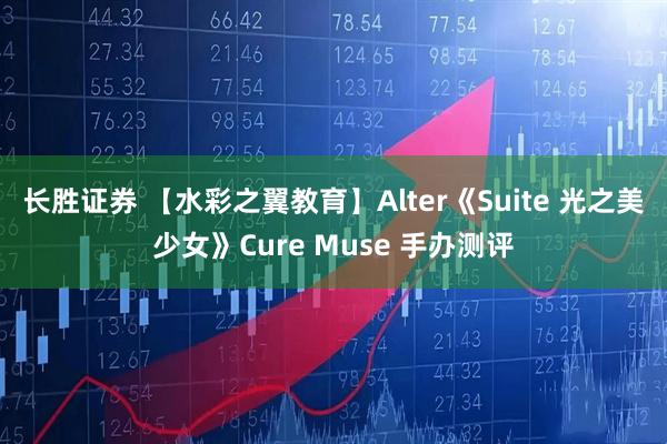 长胜证券 【水彩之翼教育】Alter《Suite 光之美少女》Cure Muse 手办测评