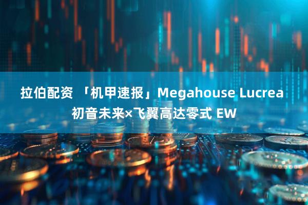 拉伯配资 「机甲速报」Megahouse Lucrea 初音未来×飞翼高达零式 EW