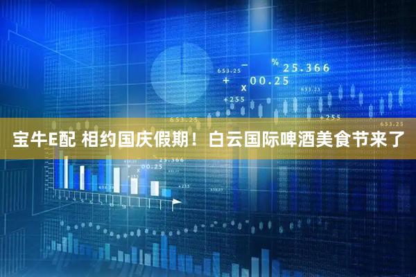 宝牛E配 相约国庆假期！白云国际啤酒美食节来了