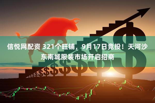 信悦网配资 321个旺铺，9月17日竞投！天河沙东南城服装市场开启招商