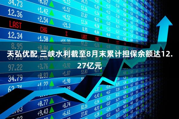 天弘优配 三峡水利截至8月末累计担保余额达12.27亿元