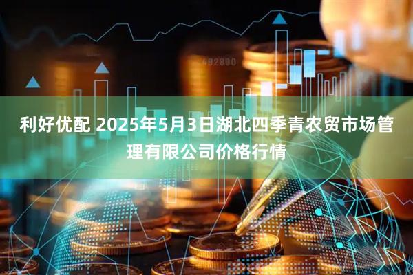 利好优配 2025年5月3日湖北四季青农贸市场管理有限公司价格行情