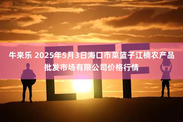 牛来乐 2025年5月3日海口市菜篮子江楠农产品批发市场有限公司价格行情