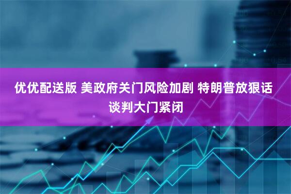 优优配送版 美政府关门风险加剧 特朗普放狠话 谈判大门紧闭