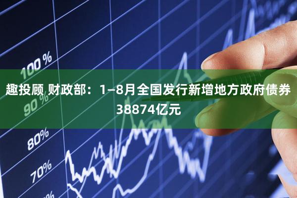趣投顾 财政部：1—8月全国发行新增地方政府债券38874亿元