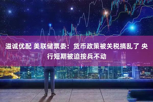 溢诚优配 美联储票委：货币政策被关税搞乱了 央行短期被迫按兵不动